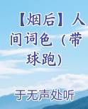 【烟后】人间词色（带球跑）TXT小说