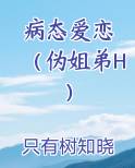 病态爱恋 （伪姐弟H）全文阅读